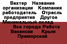 Вахтер › Название организации ­ Компания-работодатель › Отрасль предприятия ­ Другое › Минимальный оклад ­ 15 000 - Все города Работа » Вакансии   . Крым,Приморский